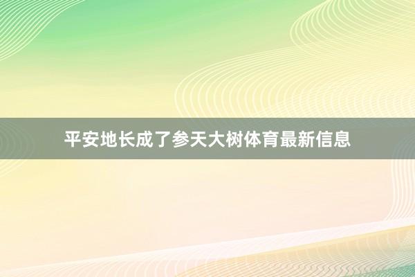 平安地长成了参天大树体育最新信息