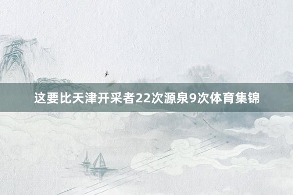 这要比天津开采者22次源泉9次体育集锦