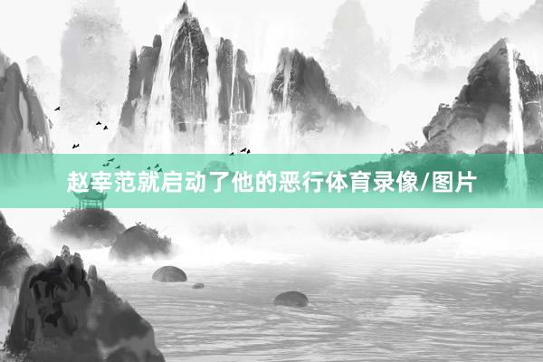 赵宰范就启动了他的恶行体育录像/图片