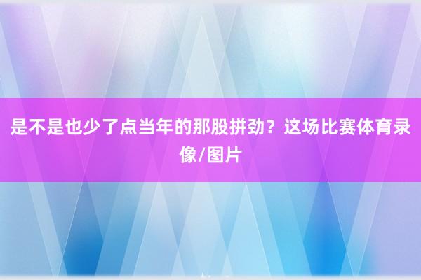 是不是也少了点当年的那股拼劲？这场比赛体育录像/图片