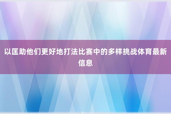 以匡助他们更好地打法比赛中的多样挑战体育最新信息