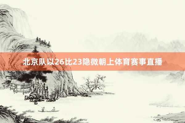 北京队以26比23隐微朝上体育赛事直播