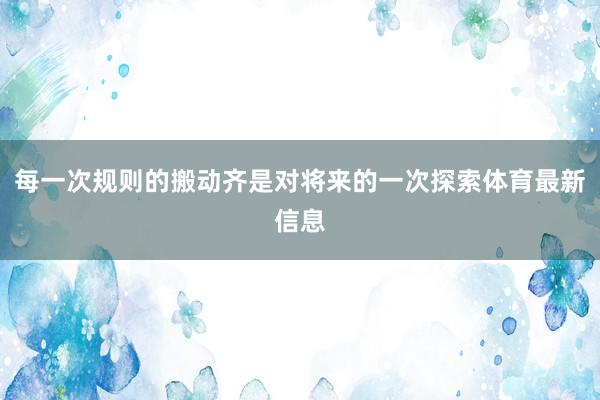 每一次规则的搬动齐是对将来的一次探索体育最新信息