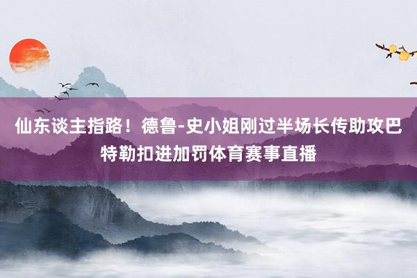 仙东谈主指路！德鲁-史小姐刚过半场长传助攻巴特勒扣进加罚体育赛事直播