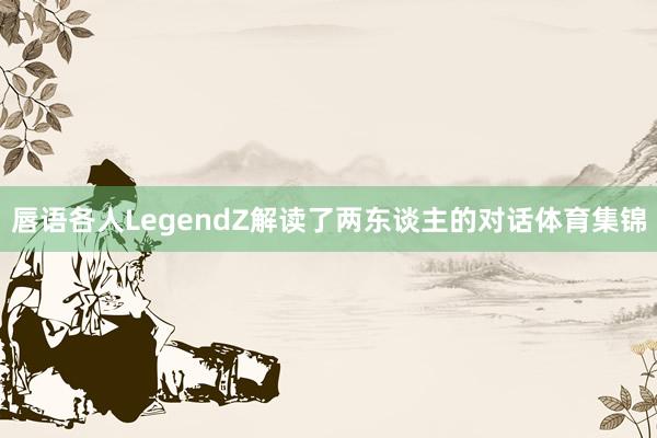 唇语各人LegendZ解读了两东谈主的对话体育集锦