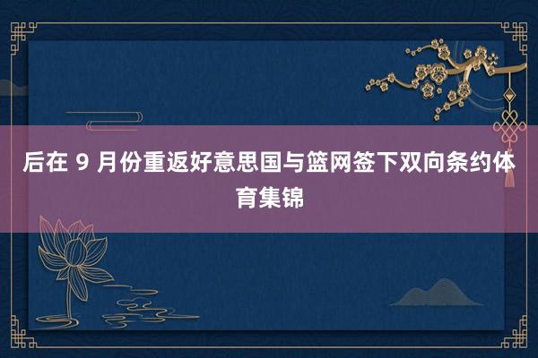 后在 9 月份重返好意思国与篮网签下双向条约体育集锦