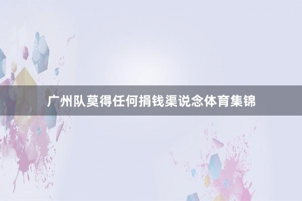 广州队莫得任何捐钱渠说念体育集锦