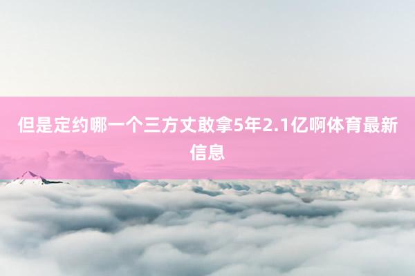 但是定约哪一个三方丈敢拿5年2.1亿啊体育最新信息