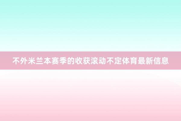 不外米兰本赛季的收获滚动不定体育最新信息