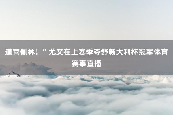 道喜佩林！”尤文在上赛季夺舒畅大利杯冠军体育赛事直播