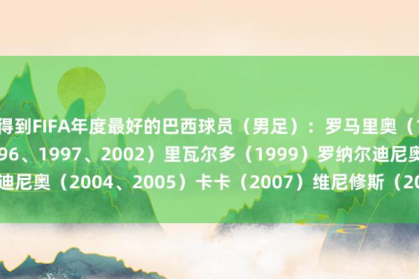 得到FIFA年度最好的巴西球员（男足）：罗马里奥（1994）罗纳尔多（1996、1997、2002）里瓦尔多（1999）罗纳尔迪尼奥（2004、2005）卡卡（2007）维尼修斯（2024）    体育赛事直播