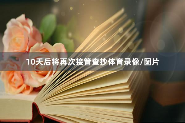 10天后将再次接管查抄体育录像/图片