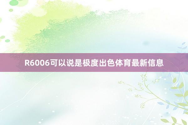 R6006可以说是极度出色体育最新信息