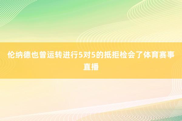 伦纳德也曾运转进行5对5的抵拒检会了体育赛事直播