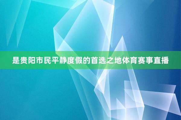 是贵阳市民平静度假的首选之地体育赛事直播