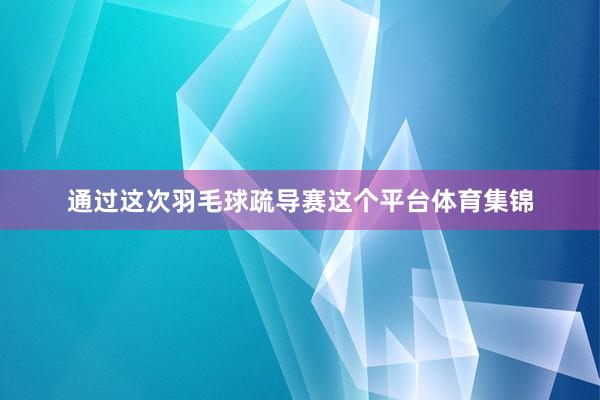 通过这次羽毛球疏导赛这个平台体育集锦