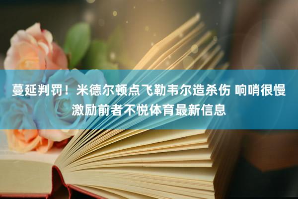 蔓延判罚！米德尔顿点飞勒韦尔造杀伤 响哨很慢激励前者不悦体育最新信息