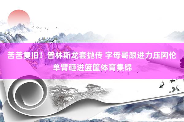 苦苦复旧！普林斯龙套抛传 字母哥跟进力压阿伦单臂砸进篮筐体育集锦