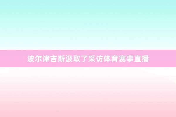 波尔津吉斯汲取了采访体育赛事直播