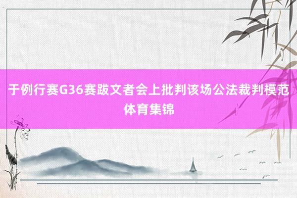 于例行赛G36赛跋文者会上批判该场公法裁判模范体育集锦