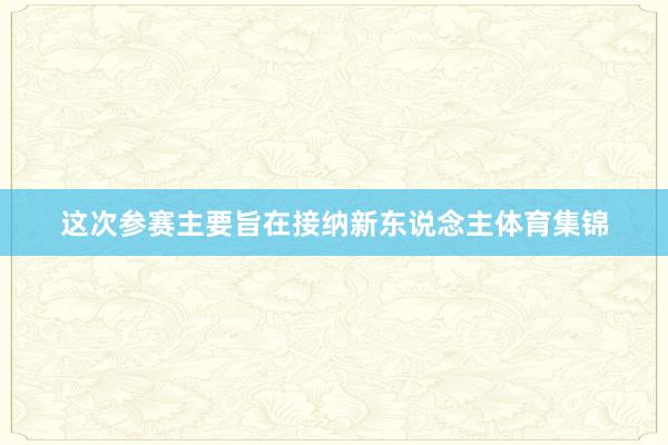 这次参赛主要旨在接纳新东说念主体育集锦