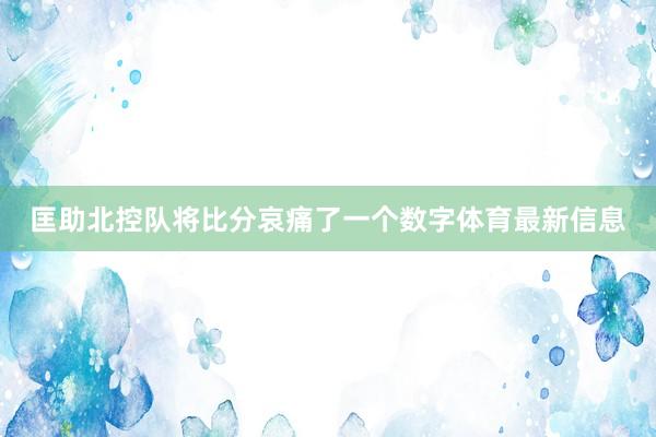 匡助北控队将比分哀痛了一个数字体育最新信息