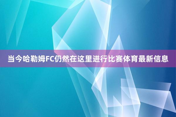 当今哈勒姆FC仍然在这里进行比赛体育最新信息