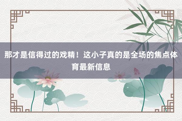 那才是信得过的戏精！这小子真的是全场的焦点体育最新信息