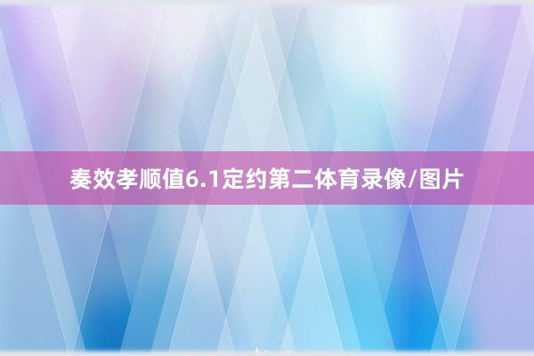 奏效孝顺值6.1定约第二体育录像/图片