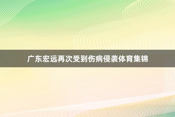 广东宏远再次受到伤病侵袭体育集锦