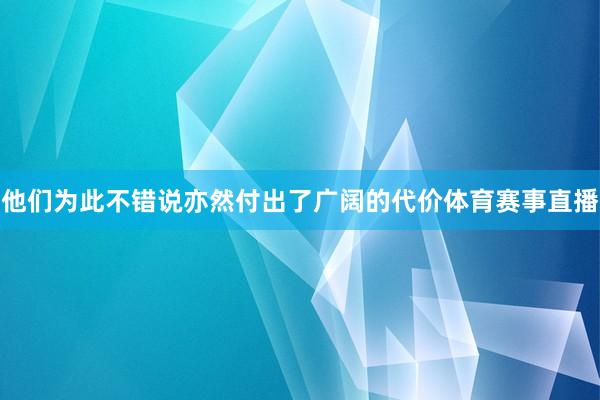 他们为此不错说亦然付出了广阔的代价体育赛事直播