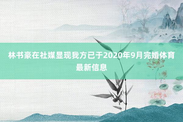 林书豪在社媒显现我方已于2020年9月完婚体育最新信息