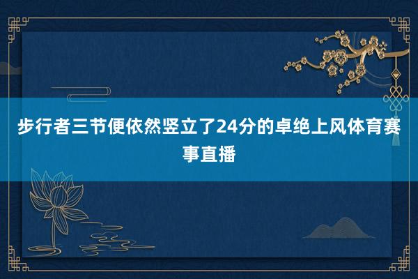 步行者三节便依然竖立了24分的卓绝上风体育赛事直播