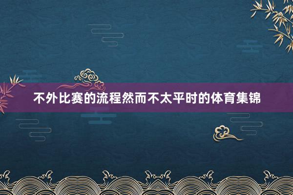 不外比赛的流程然而不太平时的体育集锦