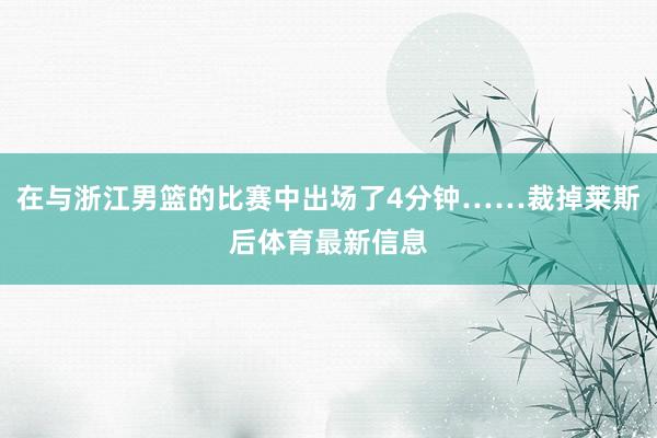 在与浙江男篮的比赛中出场了4分钟……裁掉莱斯后体育最新信息