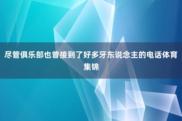 尽管俱乐部也曾接到了好多牙东说念主的电话体育集锦