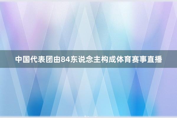 中国代表团由84东说念主构成体育赛事直播