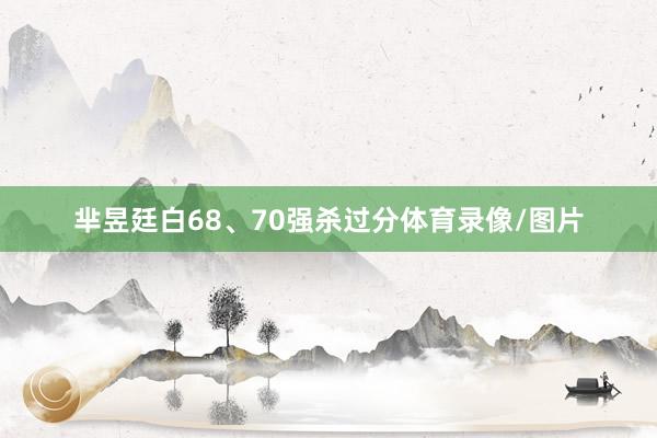 芈昱廷白68、70强杀过分体育录像/图片