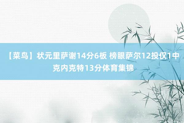 【菜鸟】状元里萨谢14分6板 榜眼萨尔12投仅1中 克内克特13分体育集锦