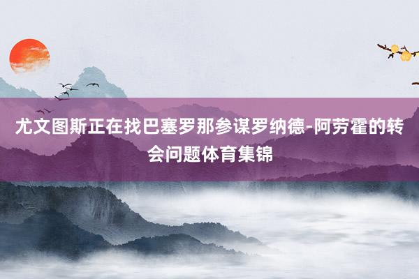 尤文图斯正在找巴塞罗那参谋罗纳德-阿劳霍的转会问题体育集锦