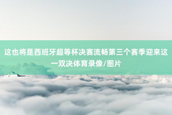 这也将是西班牙超等杯决赛流畅第三个赛季迎来这一双决体育录像/图片