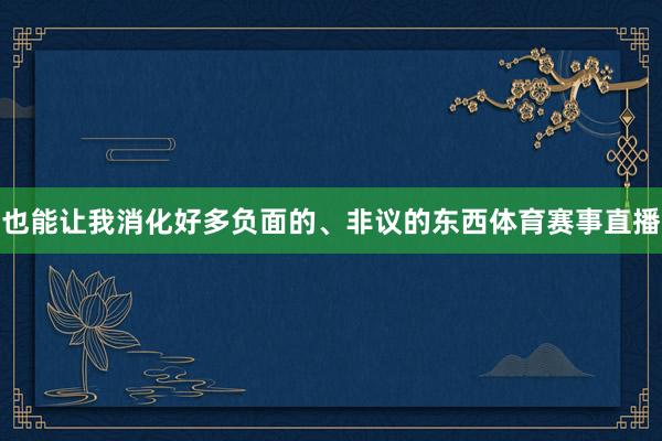 也能让我消化好多负面的、非议的东西体育赛事直播