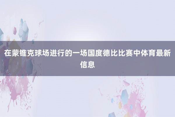 在蒙锥克球场进行的一场国度德比比赛中体育最新信息