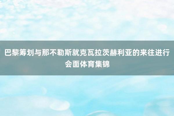 巴黎筹划与那不勒斯就克瓦拉茨赫利亚的来往进行会面体育集锦