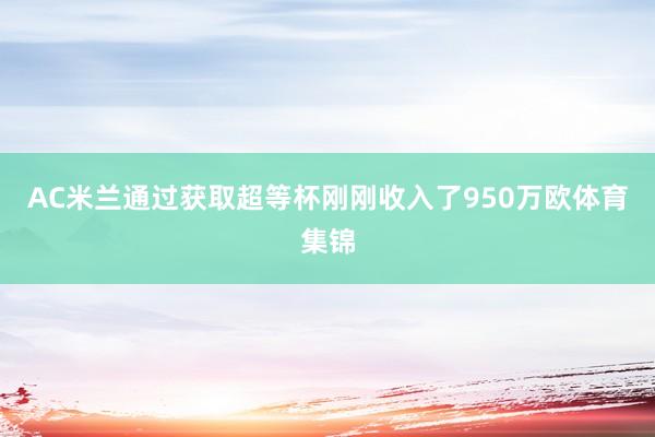 AC米兰通过获取超等杯刚刚收入了950万欧体育集锦