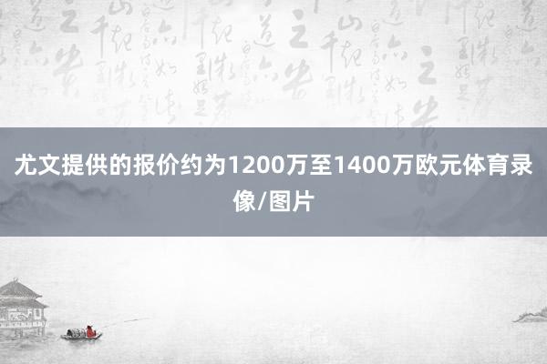 尤文提供的报价约为1200万至1400万欧元体育录像/图片