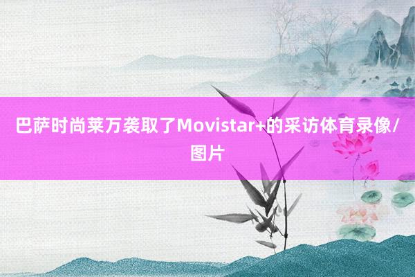 巴萨时尚莱万袭取了Movistar+的采访体育录像/图片