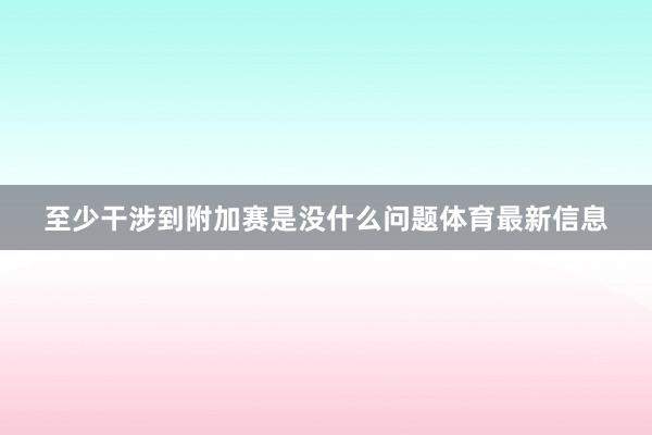 至少干涉到附加赛是没什么问题体育最新信息