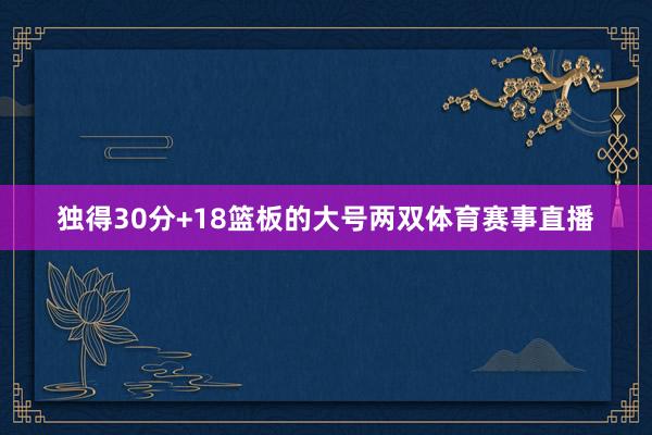 独得30分+18篮板的大号两双体育赛事直播