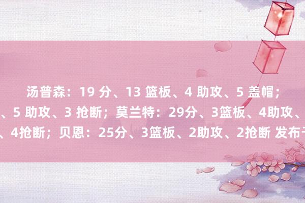 汤普森：19 分、13 篮板、4 助攻、5 盖帽；申京：17 分、8 篮板、5 助攻、3 抢断；莫兰特：29分、3篮板、4助攻、4抢断；贝恩：25分、3篮板、2助攻、2抢断 发布于：中国香港体育赛事直播